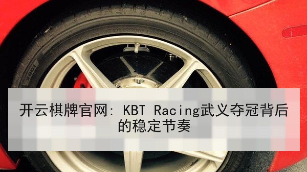 开云棋牌官网: KBT Racing武义夺冠背后的稳定节奏