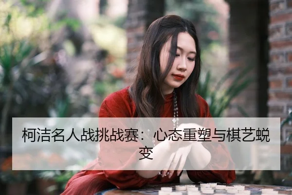 柯洁名人战挑战赛：心态重塑与棋艺蜕变