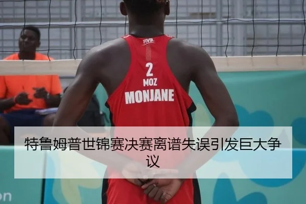 特鲁姆普世锦赛决赛离谱失误引发巨大争议