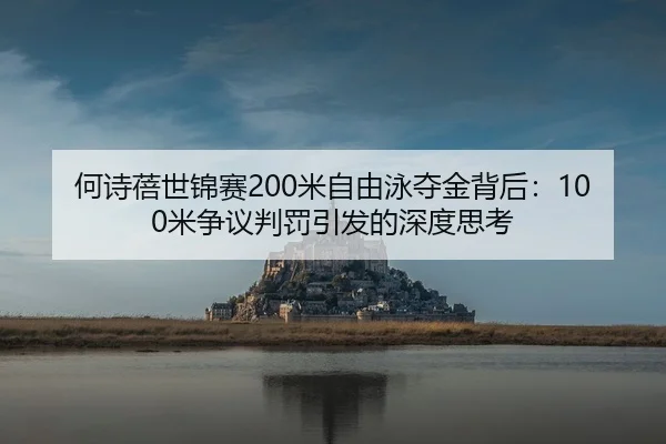 何诗蓓世锦赛200米自由泳夺金背后：100米争议判罚引发的深度思考