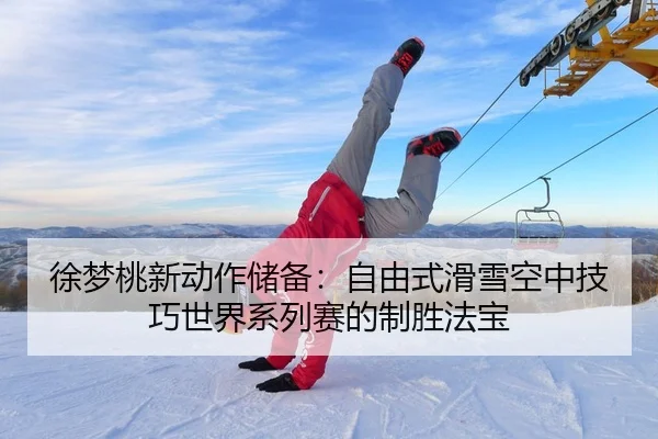 徐梦桃新动作储备：自由式滑雪空中技巧世界系列赛的制胜法宝