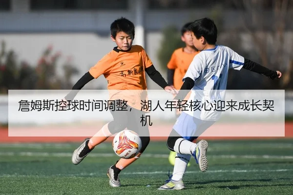 詹姆斯控球时间调整，湖人年轻核心迎来成长契机