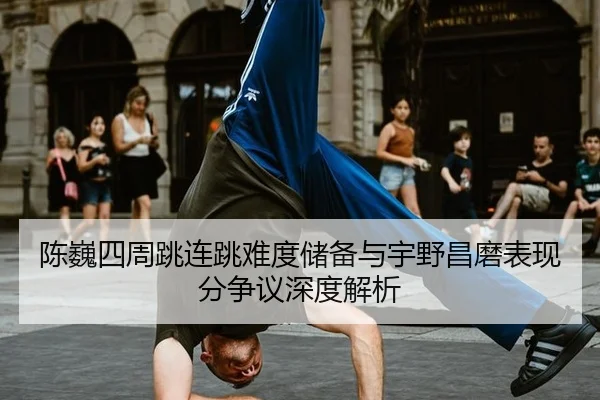 陈巍四周跳连跳难度储备与宇野昌磨表现分争议深度解析