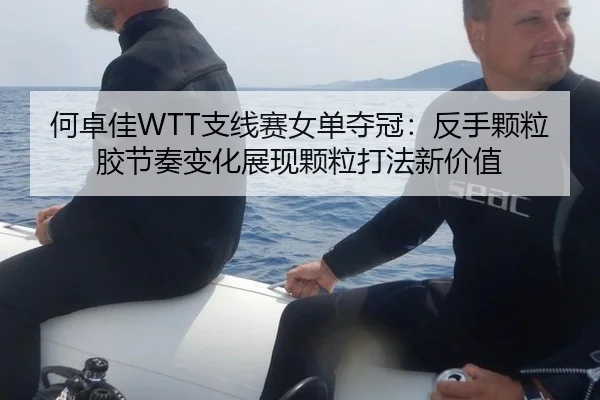 何卓佳WTT支线赛女单夺冠：反手颗粒胶节奏变化展现颗粒打法新价值