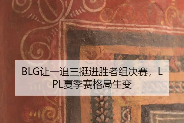 BLG让一追三挺进胜者组决赛，LPL夏季赛格局生变