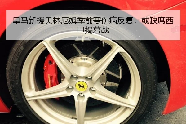 皇马新援贝林厄姆季前赛伤病反复，或缺席西甲揭幕战