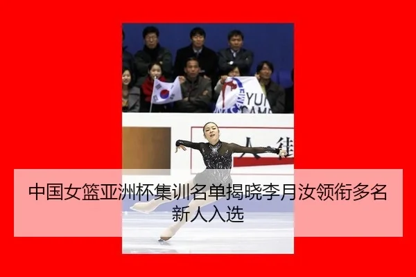 中国女篮亚洲杯集训名单揭晓李月汝领衔多名新人入选