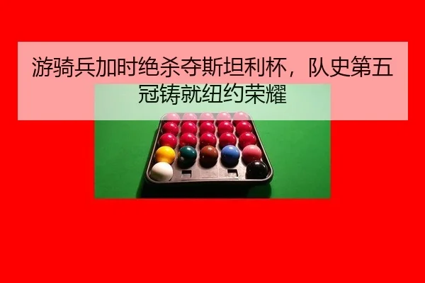 游骑兵加时绝杀夺斯坦利杯，队史第五冠铸就纽约荣耀