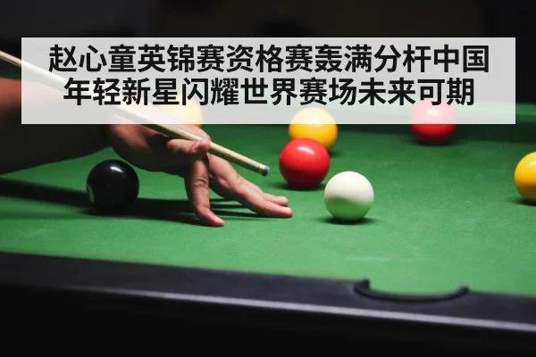 赵心童英锦赛资格赛轰满分杆中国年轻新星闪耀世界赛场未来可期