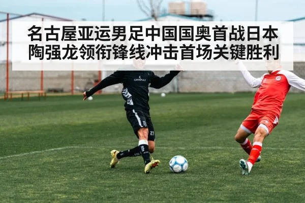 名古屋亚运男足中国国奥首战日本 陶强龙领衔锋线冲击首场关键胜利