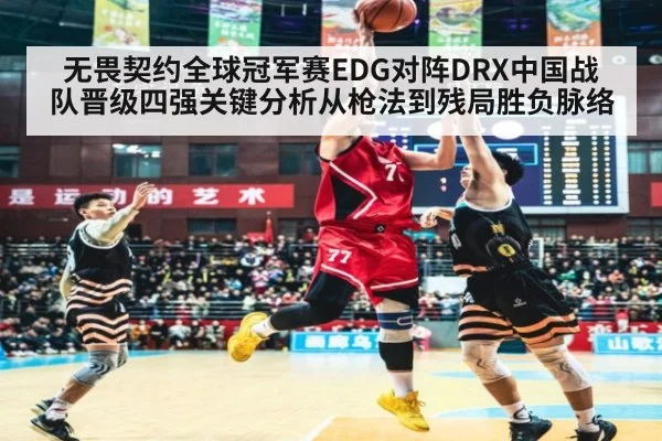 无畏契约全球冠军赛EDG对阵DRX中国战队晋级四强关键分析从枪法到残局胜负脉络