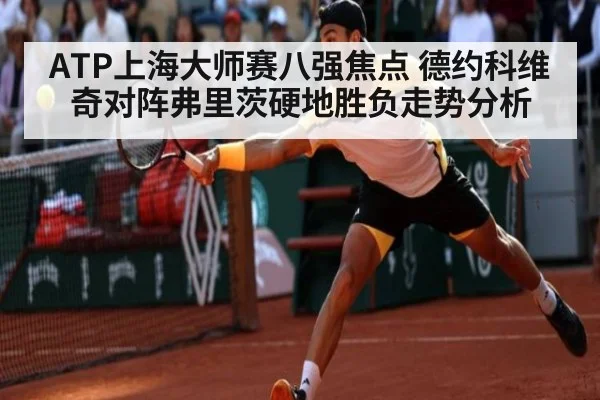 ATP上海大师赛八强焦点 德约科维奇对阵弗里茨硬地胜负走势分析