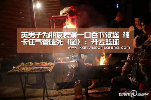 英男子为朋友表演一口吞下汉堡 被卡住气管噎死(图):开云篮球(图1) 开云竞猜