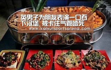 英男子为朋友表演一口吞下汉堡 被卡住气管噎死(图):开云篮球(图2) 开云百家乐