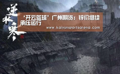 ‘开云篮球’广州期货:锌价继续承压运行(图3) 开云下载