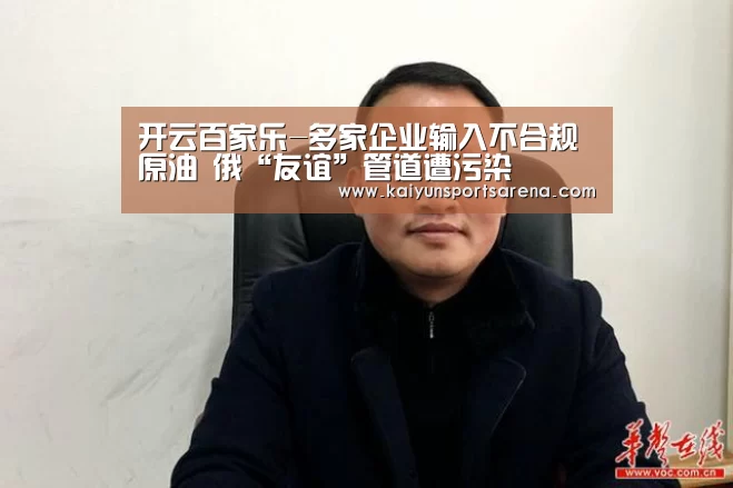 开云百家乐-多家企业输入不合规原油 俄“友谊”管道遭污染(图2) 开云篮球